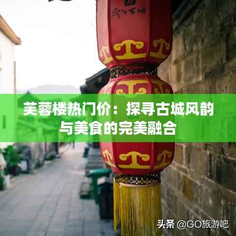 芙蓉楼热门价:探寻古城风韵与美食的完美融合