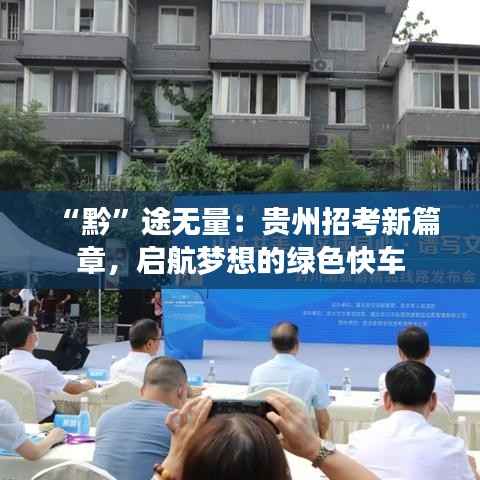 “黔”途无量：贵州招考新篇章，启航梦想的绿色快车
