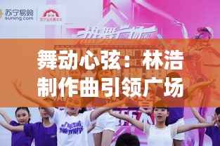 舞动心弦:林浩制作曲引领广场舞新风尚