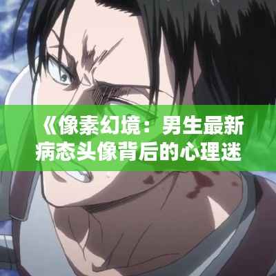 《像素幻境:男生最新病态头像背后的心理迷宫》