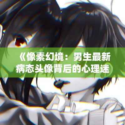 《像素幻境:男生最新病态头像背后的心理迷宫》