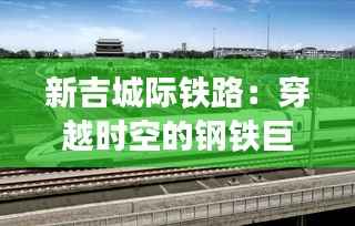 新吉城际铁路:穿越时空的钢铁巨龙,未来出行新纪元