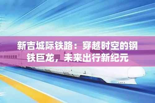 新吉城际铁路:穿越时空的钢铁巨龙,未来出行新纪元