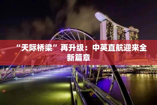 “天际桥梁”再升级:中英直航迎来全新篇章