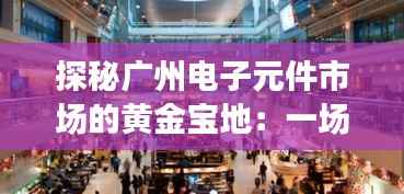探秘广州电子元件市场的黄金宝地:一场科技与商贸的奇妙邂逅