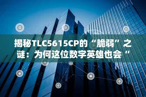 揭秘TLC5615CP的“脆弱”之谜：为何这位数字英雄也会“折戟沉沙”？