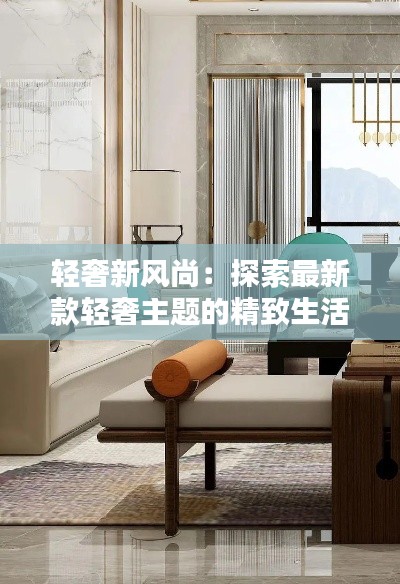 轻奢新风尚：探索最新款轻奢主题的精致生活