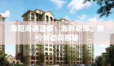 海阳海通蓝郡：海畔明珠，房价新动向揭秘