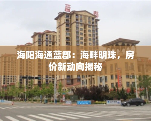 海阳海通蓝郡:海畔明珠,房价新动向揭秘