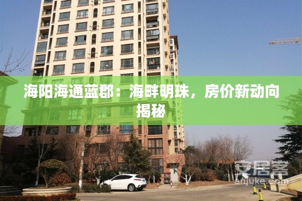 海阳海通蓝郡:海畔明珠,房价新动向揭秘