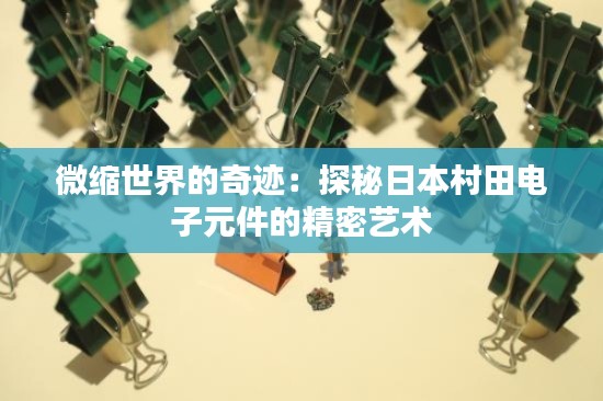 微缩世界的奇迹:探秘日本村田电子元件的精密艺术