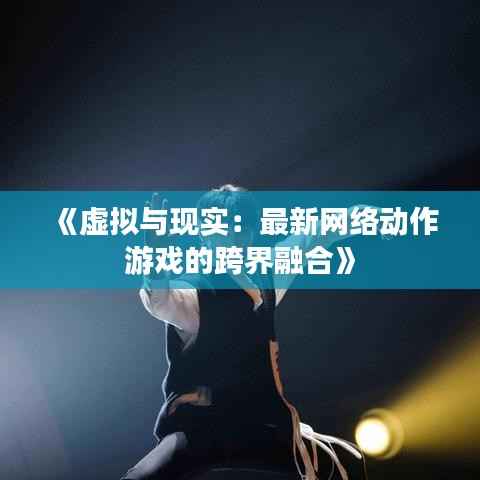 《虚拟与现实:最新网络动作游戏的跨界融合》