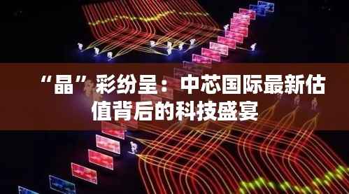 “晶”彩纷呈:中芯国际最新估值背后的科技盛宴