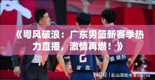《粤风破浪:广东男篮新赛季热力直播,激情再燃!》