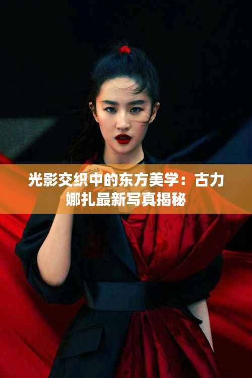光影交织中的东方美学:古力娜扎最新写真揭秘