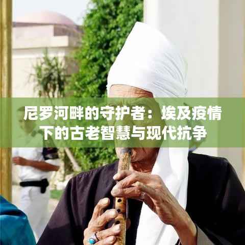 尼罗河畔的守护者:埃及疫情下的古老智慧与现代抗争