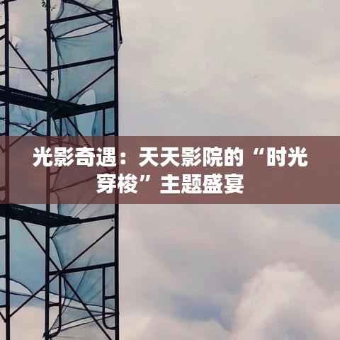 光影奇遇：天天影院的“时光穿梭”主题盛宴