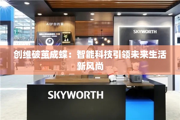 创维破茧成蝶:智能科技引领未来生活新风尚