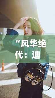 “风华绝代：迪丽热巴最新机场街拍演绎时尚新篇章”