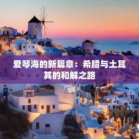 爱琴海的新篇章:希腊与土耳其的和解之路