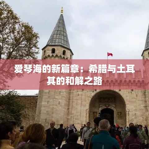 爱琴海的新篇章:希腊与土耳其的和解之路