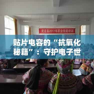 贴片电容的“抗氧化秘籍”:守护电子世界的微型守护者