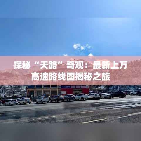 探秘“天路”奇观：最新上万高速路线图揭秘之旅