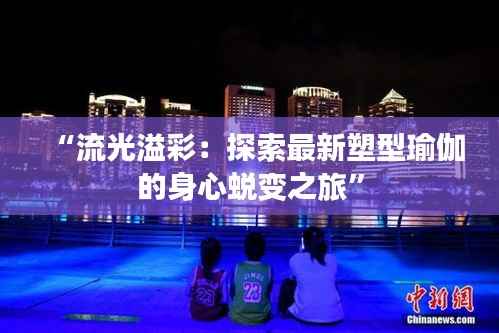 “流光溢彩:探索最新塑型瑜伽的身心蜕变之旅”