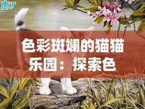 色彩斑斓的猫猫乐园：探索色猫猫的最新主题奇幻世界