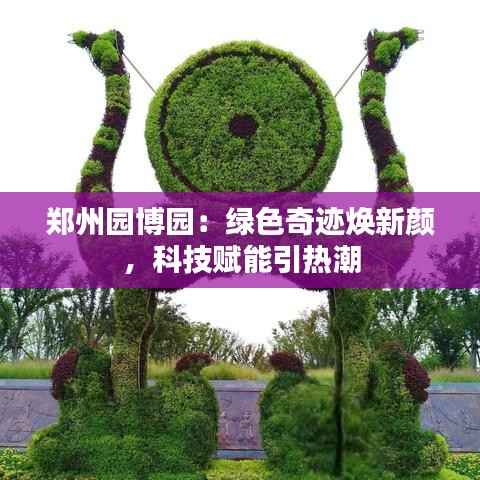 郑州园博园:绿色奇迹焕新颜,科技赋能引热潮