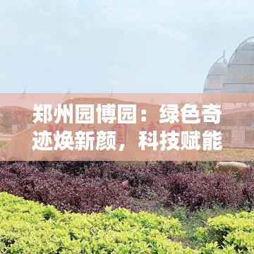 郑州园博园：绿色奇迹焕新颜，科技赋能引热潮