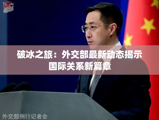 破冰之旅:外交部最新动态揭示国际关系新篇章
