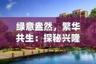 绿意盎然,繁华共生:探秘兴隆最新楼盘“森语花园”