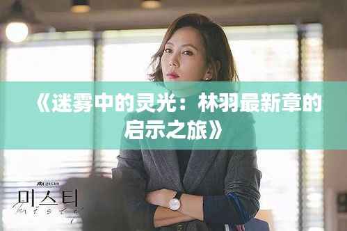 《迷雾中的灵光:林羽最新章的启示之旅》