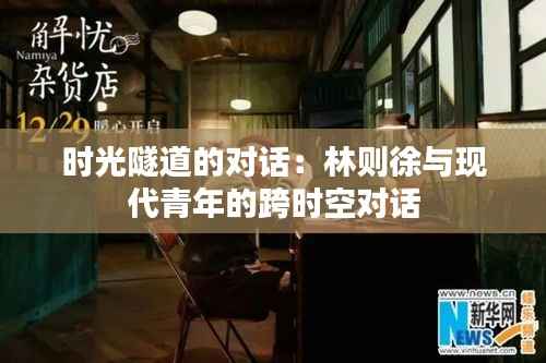 时光隧道的对话：林则徐与现代青年的跨时空对话