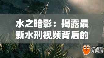 水之暗影：揭露最新水刑视频背后的真相