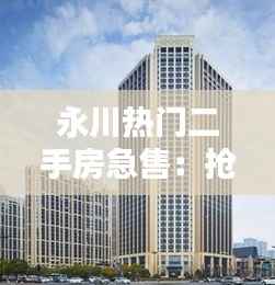 永川热门二手房急售:抢购黄金机遇,开启宜居新生活