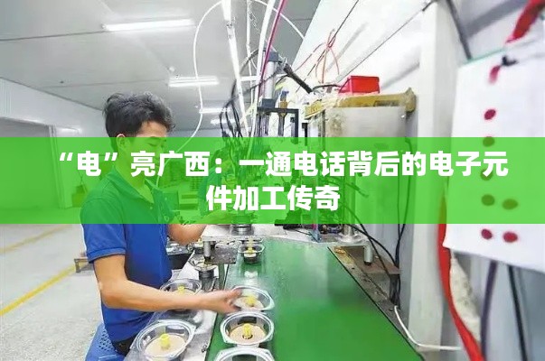 “电”亮广西：一通电话背后的电子元件加工传奇