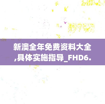 新澳全年免费资料大全,具体实施指导_FHD6.471