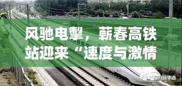 风驰电掣,蕲春高铁站迎来“速度与激情”新篇章!