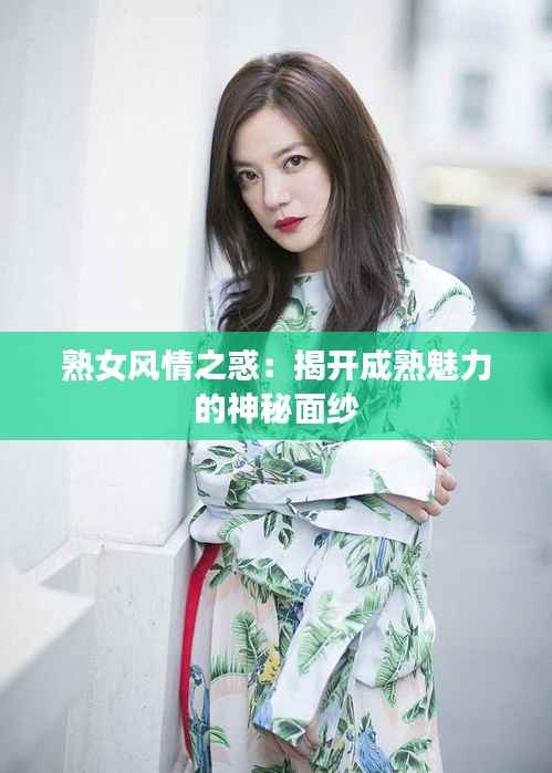 熟女风情之惑:揭开成熟魅力的神秘面纱