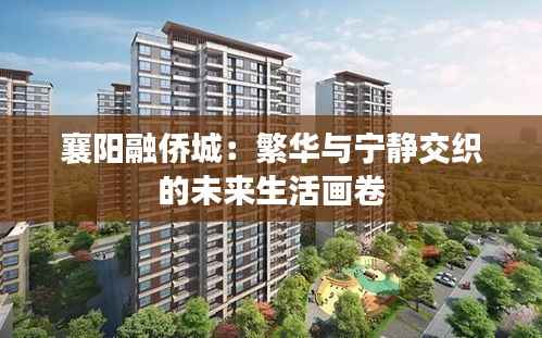 襄阳融侨城:繁华与宁静交织的未来生活画卷