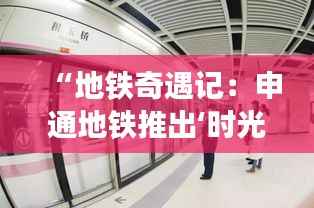“地铁奇遇记:申通地铁推出‘时光隧道’主题车厢引发热潮”