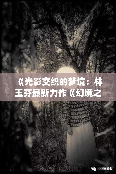 《光影交织的梦境:林玉芬最新力作《幻境之舞》探秘》