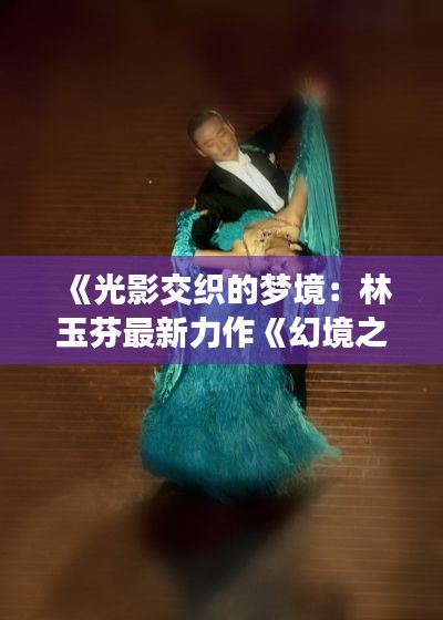 《光影交织的梦境:林玉芬最新力作《幻境之舞》探秘》