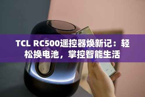 TCL RC500遥控器焕新记:轻松换电池,掌控智能生活