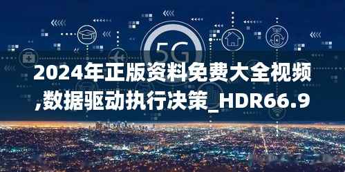 2024年正版资料免费大全视频,数据驱动执行决策_HDR66.925-8