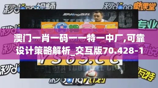 澳门一肖一码一一特一中厂,可靠设计策略解析_交互版70.428-1