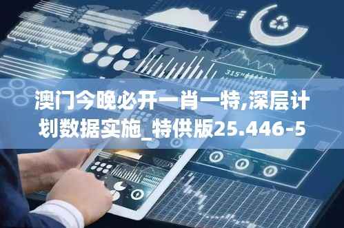 澳门今晚必开一肖一特,深层计划数据实施_特供版25.446-5