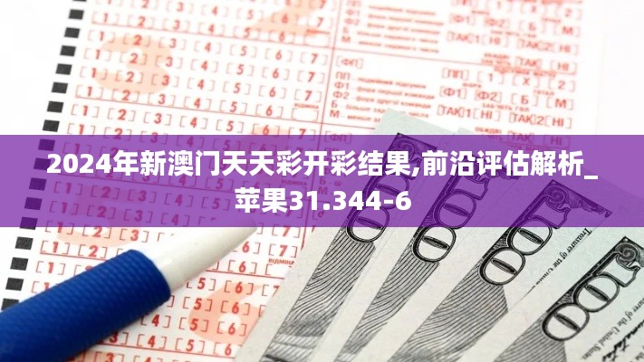2024年新澳门天天彩开彩结果,前沿评估解析_苹果31.344-6